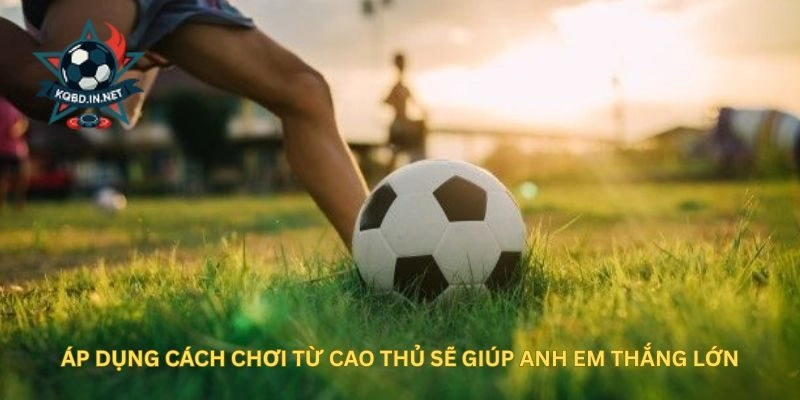 Áp dụng cách chơi từ cao thủ sẽ giúp anh em thắng lớn